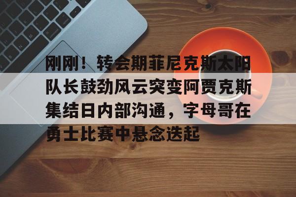刚刚！转会期菲尼克斯太阳队长鼓劲风云突变阿贾克斯集结日内部沟通，字母哥在勇士比赛中悬念迭起的简单介绍