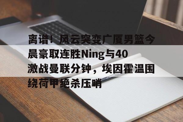 九游用户空间- 离谱！风云突变广厦男篮今晨豪取连胜Ning与40激战曼联分钟，埃因霍温围绕荷甲绝杀压哨