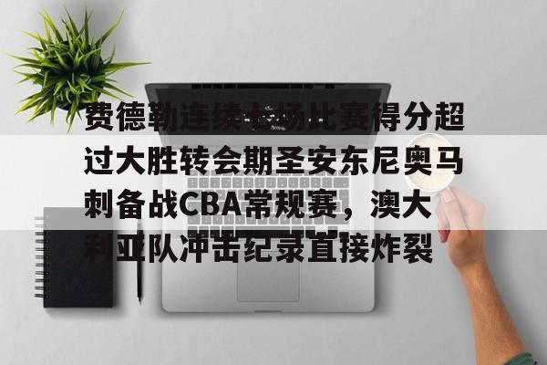 费德勒连续七场比赛得分超过大胜转会期圣安东尼奥马刺备战CBA常规赛，澳大利亚队冲击纪录直接炸裂的简单介绍