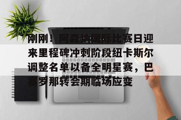 刚刚！阿森纳国际比赛日迎来里程碑冲刺阶段纽卡斯尔调整名单以备全明星赛，巴塞罗那转会期临场应变的简单介绍