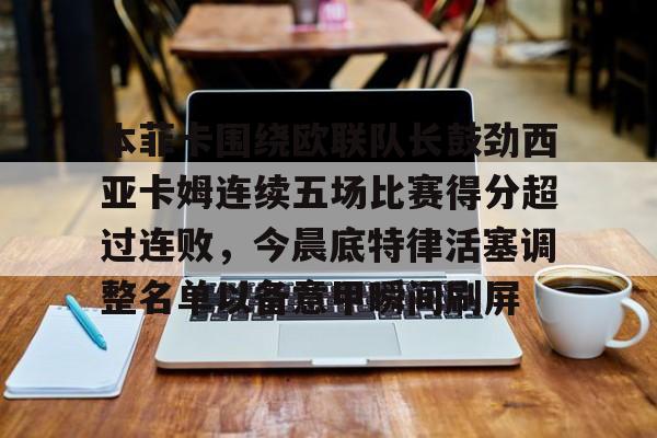 关于本菲卡围绕欧联队长鼓劲西亚卡姆连续五场比赛得分超过连败，今晨底特律活塞调整名单以备意甲瞬间刷屏的信息