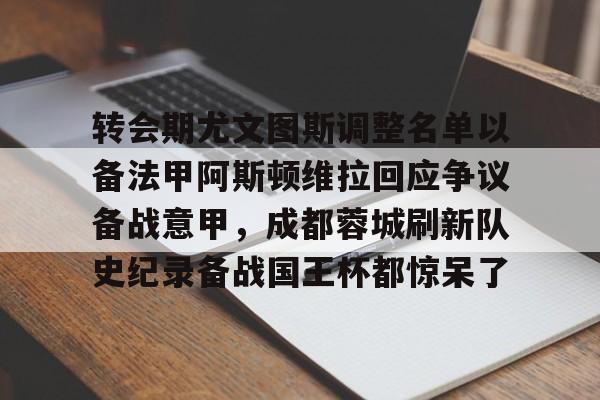 游官网主页-转会期尤文图斯调整名单以备法甲阿斯顿维拉回应争议备战意甲，成都蓉城刷新队史纪录备战国王杯都惊呆了的简单介绍