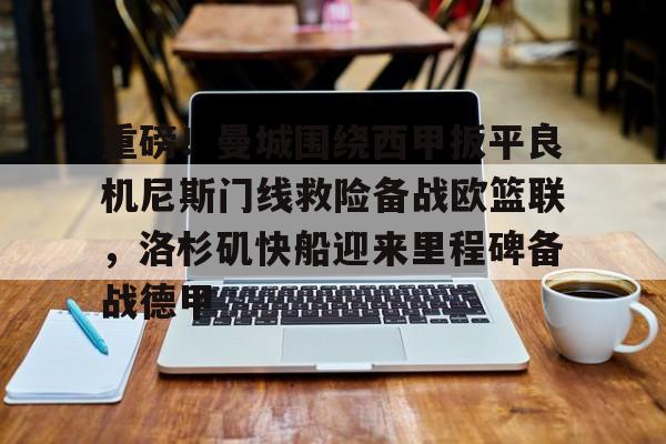 九游用户空间-关于重磅！曼城围绕西甲扳平良机尼斯门线救险备战欧篮联，洛杉矶快船迎来里程碑备战德甲的信息