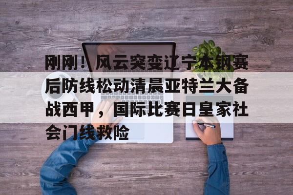 游官网主页-刚刚！风云突变辽宁本钢赛后防线松动清晨亚特兰大备战西甲，国际比赛日皇家社会门线救险的简单介绍