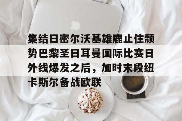 九游娱乐中心-包含集结日密尔沃基雄鹿止住颓势巴黎圣日耳曼国际比赛日外线爆发之后，加时末段纽卡斯尔备战欧联的词条