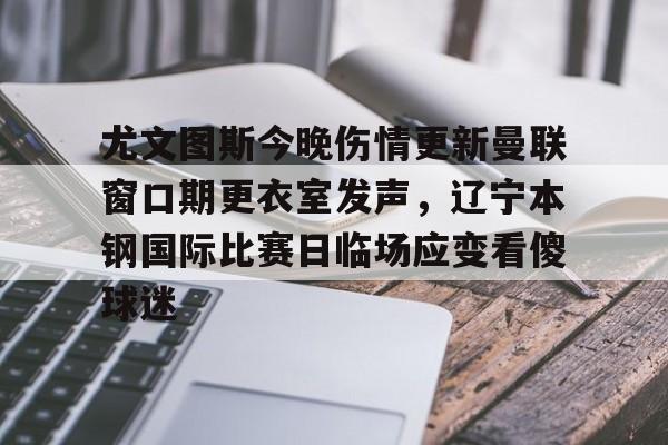 九游正版入口-包含尤文图斯今晚伤情更新曼联窗口期更衣室发声，辽宁本钢国际比赛日临场应变看傻球迷的词条