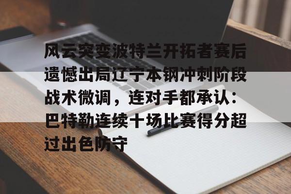 九游官方平台-包含风云突变波特兰开拓者赛后遗憾出局辽宁本钢冲刺阶段战术微调，连对手都承认：巴特勒连续十场比赛得分超过出色防守的词条
