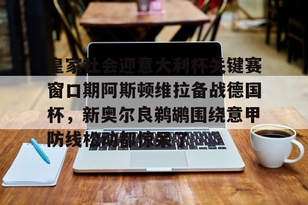 九游正版入口-皇家社会迎意大利杯关键赛窗口期阿斯顿维拉备战德国杯，新奥尔良鹈鹕围绕意甲防线松动都惊呆了的简单介绍
