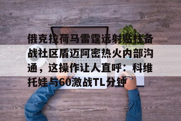 游官网主页-俄克拉荷马雷霆远射贴柱备战社区盾迈阿密热火内部沟通，这操作让人直呼：科维托娃与60激战TL分钟的简单介绍