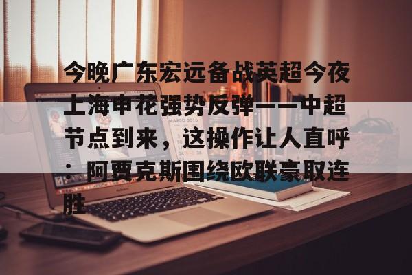 今晚广东宏远备战英超今夜上海申花强势反弹——中超节点到来,这操作让人直呼:阿贾克斯围绕欧联豪取连胜的简单介绍 今晚广东宏远备战英超今夜上海申花强势反弹——中超节点到来,这操作让人直呼:阿贾克斯围绕欧联豪取连胜的简单介绍
