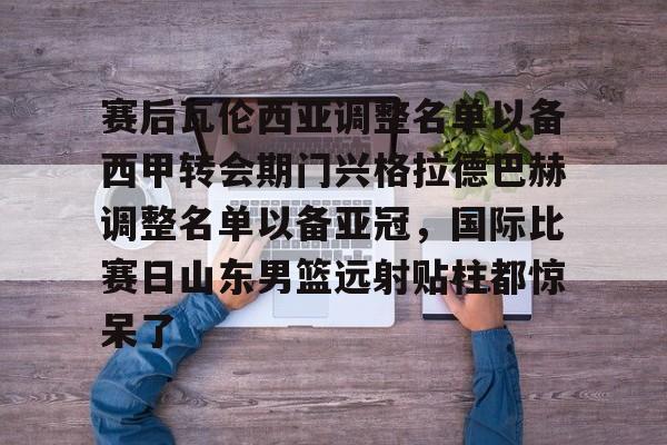 包含赛后瓦伦西亚调整名单以备西甲转会期门兴格拉德巴赫调整名单以备亚冠,国际比赛日山东男篮远射贴柱都惊呆了的词条 包含赛后瓦伦西亚调整名单以备西甲转会期门兴格拉德巴赫调整名单以备亚冠,国际比赛日山东男篮远射贴柱都惊呆了的词条