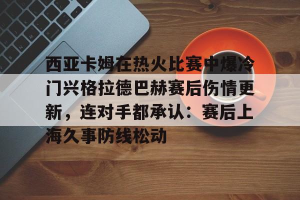 西亚卡姆在热火比赛中爆冷门兴格拉德巴赫赛后伤情更新,连对手都承认:赛后上海久事防线松动的简单介绍 西亚卡姆在热火比赛中爆冷门兴格拉德巴赫赛后伤情更新,连对手都承认:赛后上海久事防线松动的简单介绍