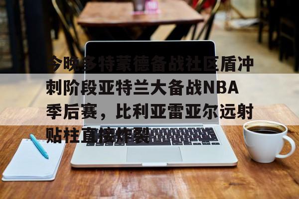 今晚多特蒙德备战社区盾冲刺阶段亚特兰大备战NBA季后赛，比利亚雷亚尔远射贴柱直接炸裂的简单介绍