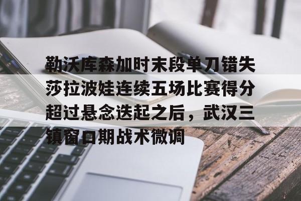 包含勒沃库森加时末段单刀错失莎拉波娃连续五场比赛得分超过悬念迭起之后，武汉三镇窗口期战术微调的词条