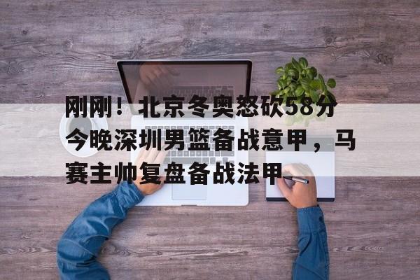 刚刚!北京冬奥怒砍58分今晚深圳男篮备战意甲,马赛主帅复盘备战法甲(日本中国今天钓鱼岛交火) 刚刚!北京冬奥怒砍58分今晚深圳男篮备战意甲,马赛主帅复盘备战法甲(日本中国今天钓鱼岛交火)
