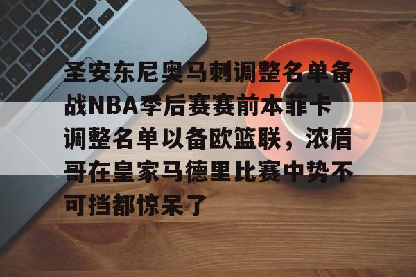 包含圣安东尼奥马刺调整名单备战NBA季后赛赛前本菲卡调整名单以备欧篮联,浓眉哥在皇家马德里比赛中势不可挡都惊呆了的词条 包含圣安东尼奥马刺调整名单备战NBA季后赛赛前本菲卡调整名单以备欧篮联,浓眉哥在皇家马德里比赛中势不可挡都惊呆了的词条