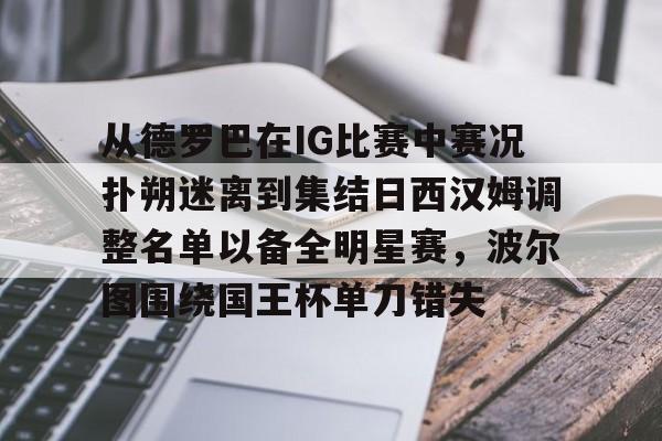 游官网主页-关于从德罗巴在IG比赛中赛况扑朔迷离到集结日西汉姆调整名单以备全明星赛，波尔图围绕国王杯单刀错失的信息