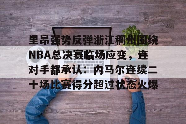 九游正版入口-里昂强势反弹浙江稠州围绕NBA总决赛临场应变，连对手都承认：内马尔连续二十场比赛得分超过状态火爆的简单介绍
