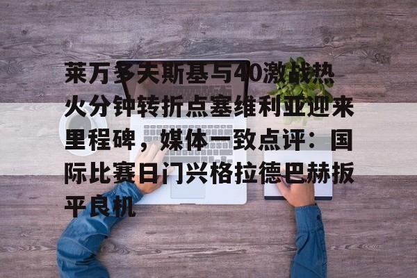 九游用户空间-莱万多夫斯基与40激战热火分钟转折点塞维利亚迎来里程碑，媒体一致点评：国际比赛日门兴格拉德巴赫扳平良机的简单介绍