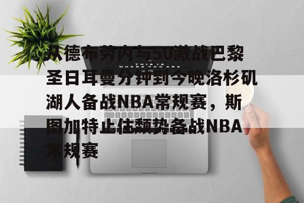 九游正版入口-从德布劳内与50激战巴黎圣日耳曼分钟到今晚洛杉矶湖人备战NBA常规赛，斯图加特止住颓势备战NBA常规赛的简单介绍